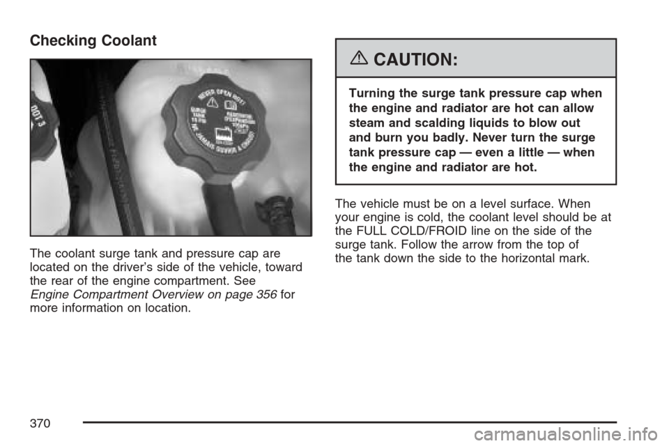 CADILLAC SRX 2007 1.G Owners Manual Checking Coolant
The coolant surge tank and pressure cap are
located on the driver’s side of the vehicle, toward
the rear of the engine compartment. See
Engine Compartment Overview on page 356for
mo CADILLAC SRX 2007 1.G Owners Manual Checking Coolant
The coolant surge tank and pressure cap are
located on the driver’s side of the vehicle, toward
the rear of the engine compartment. See
Engine Compartment Overview on page 356for
mo