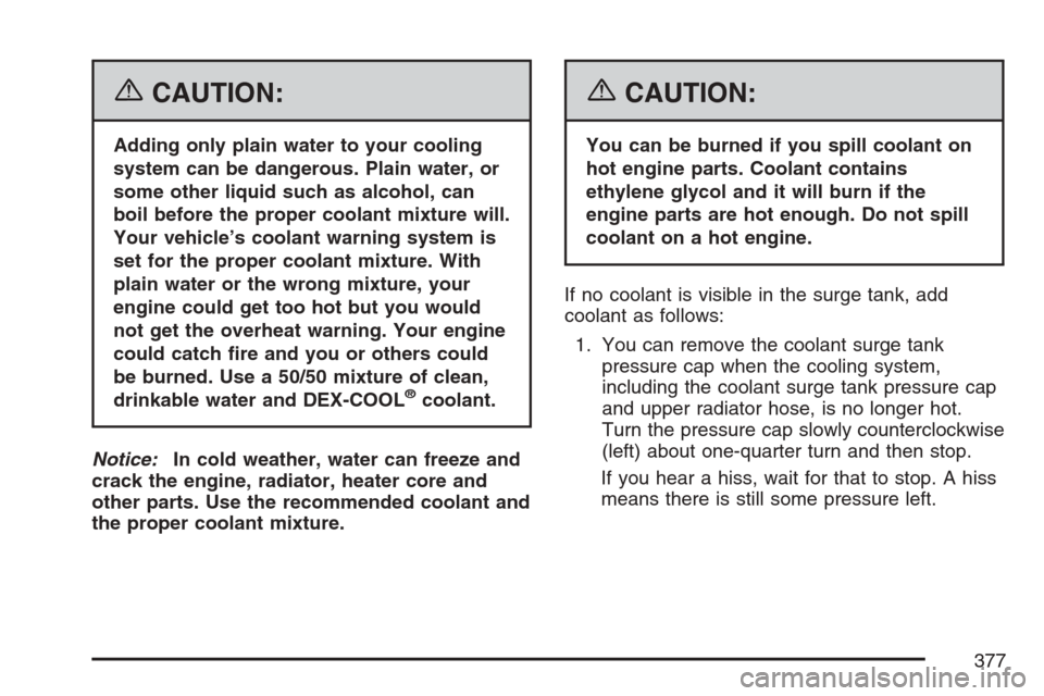 CADILLAC SRX 2007 1.G Owners Manual {CAUTION:
Adding only plain water to your cooling
system can be dangerous. Plain water, or
some other liquid such as alcohol, can
boil before the proper coolant mixture will.
Your vehicle’s coolant CADILLAC SRX 2007 1.G Owners Manual {CAUTION:
Adding only plain water to your cooling
system can be dangerous. Plain water, or
some other liquid such as alcohol, can
boil before the proper coolant mixture will.
Your vehicle’s coolant