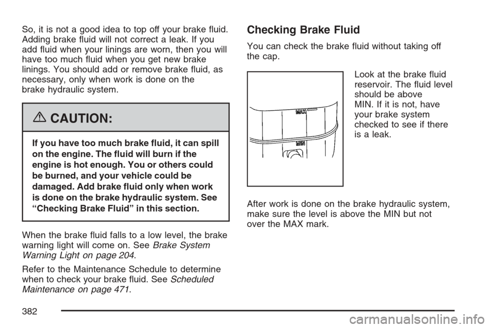 CADILLAC SRX 2007 1.G Owners Guide So, it is not a good idea to top off your brake �uid.
Adding brake �uid will not correct a leak. If you
add �uid when your linings are worn, then you will
have too much �uid when you get new brake
lin