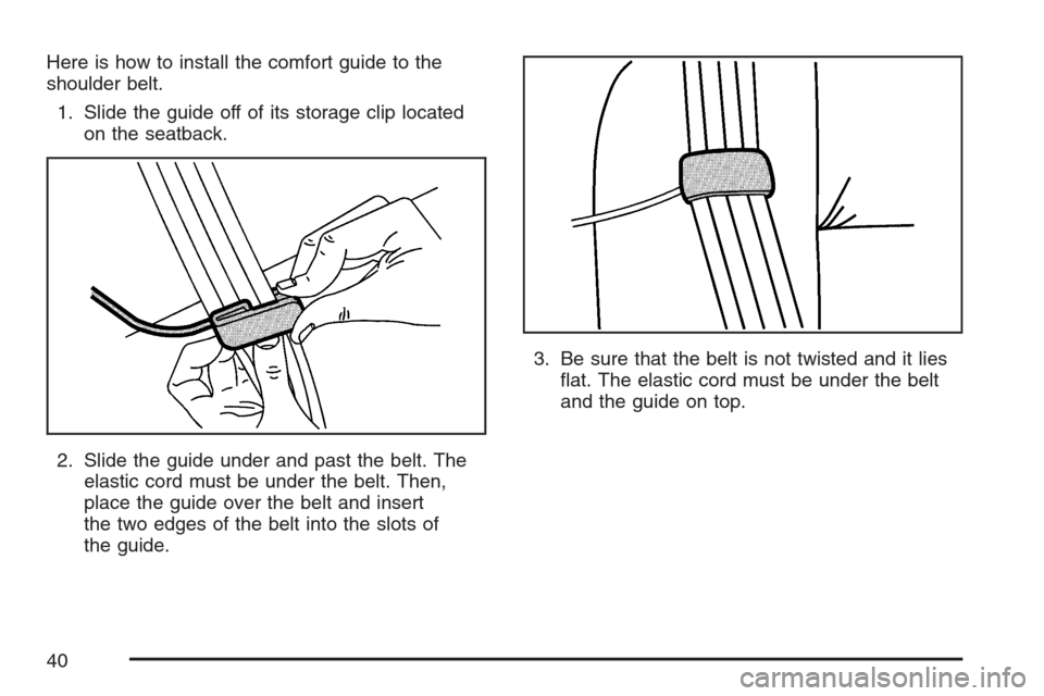 CADILLAC SRX 2007 1.G Owners Guide Here is how to install the comfort guide to the
shoulder belt.
1. Slide the guide off of its storage clip located
on the seatback.
2. Slide the guide under and past the belt. The
elastic cord must be 