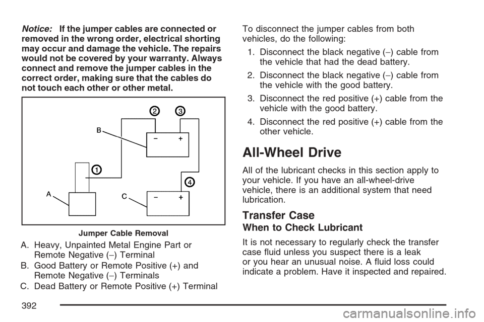 CADILLAC SRX 2007 1.G Owners Guide Notice:If the jumper cables are connected or
removed in the wrong order, electrical shorting
may occur and damage the vehicle. The repairs
would not be covered by your warranty. Always
connect and rem