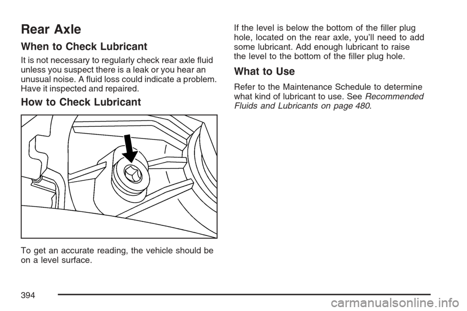 CADILLAC SRX 2007 1.G Owners Manual Rear Axle
When to Check Lubricant
It is not necessary to regularly check rear axle �uid
unless you suspect there is a leak or you hear an
unusual noise. A �uid loss could indicate a problem.
Have it i