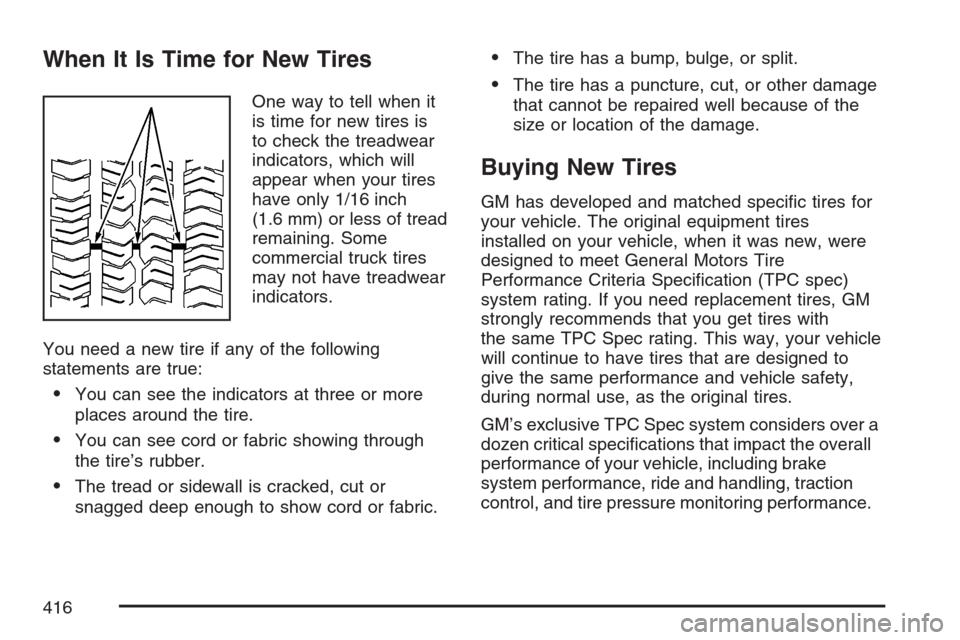 CADILLAC SRX 2007 1.G Owners Manual When It Is Time for New Tires
One way to tell when it
is time for new tires is
to check the treadwear
indicators, which will
appear when your tires
have only 1/16 inch
(1.6 mm) or less of tread
remain