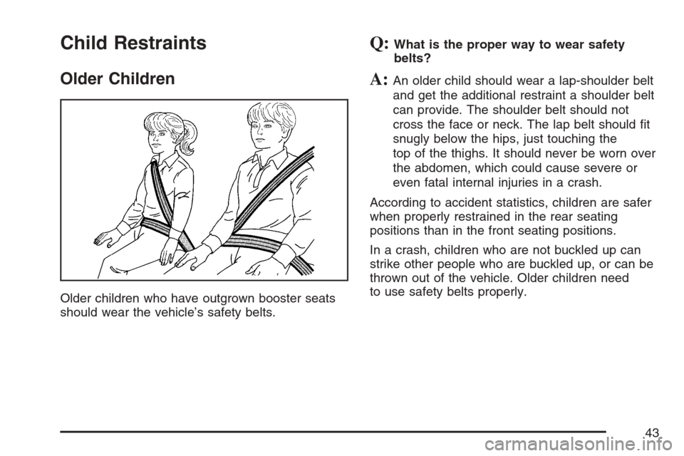 CADILLAC SRX 2007 1.G Service Manual Child Restraints
Older Children
Older children who have outgrown booster seats
should wear the vehicle’s safety belts.
Q:What is the proper way to wear safety
belts?
A:An older child should wear a l