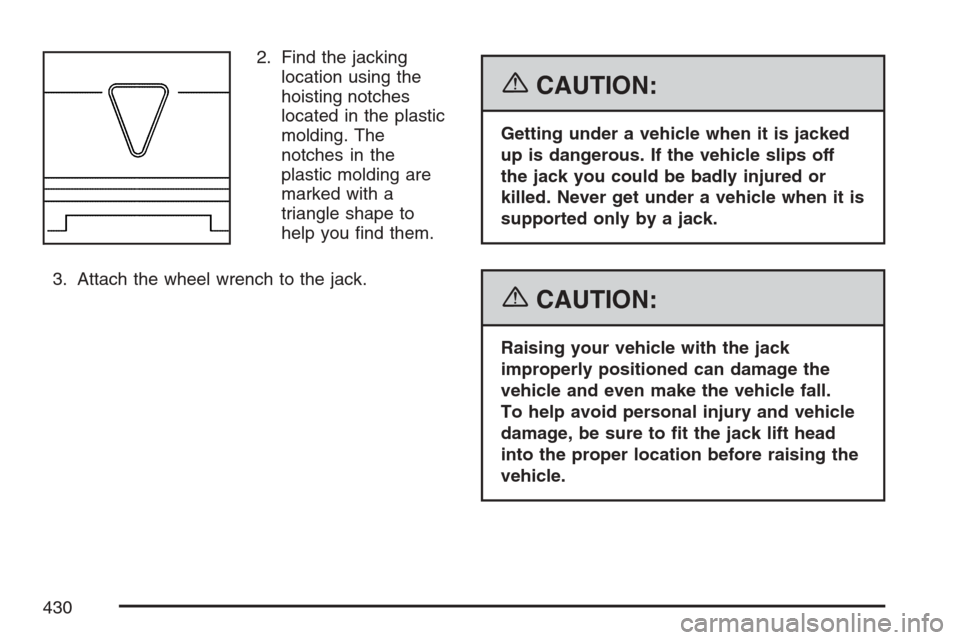 CADILLAC SRX 2007 1.G Owners Manual 2. Find the jacking
location using the
hoisting notches
located in the plastic
molding. The
notches in the
plastic molding are
marked with a
triangle shape to
help you �nd them.
3. Attach the wheel wr