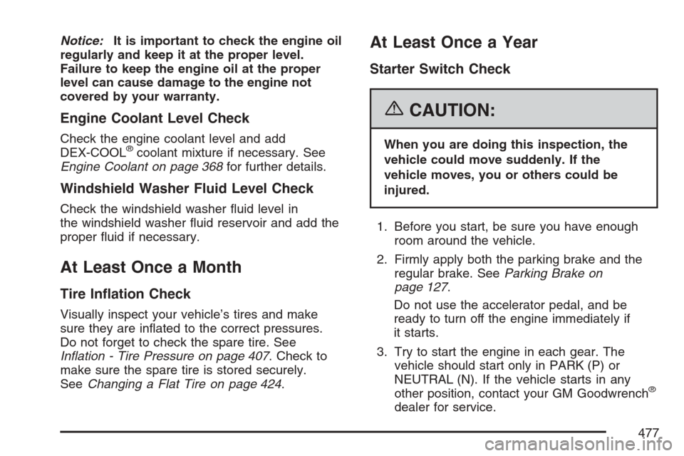 CADILLAC SRX 2007 1.G Owners Manual Notice:It is important to check the engine oil
regularly and keep it at the proper level.
Failure to keep the engine oil at the proper
level can cause damage to the engine not
covered by your warranty