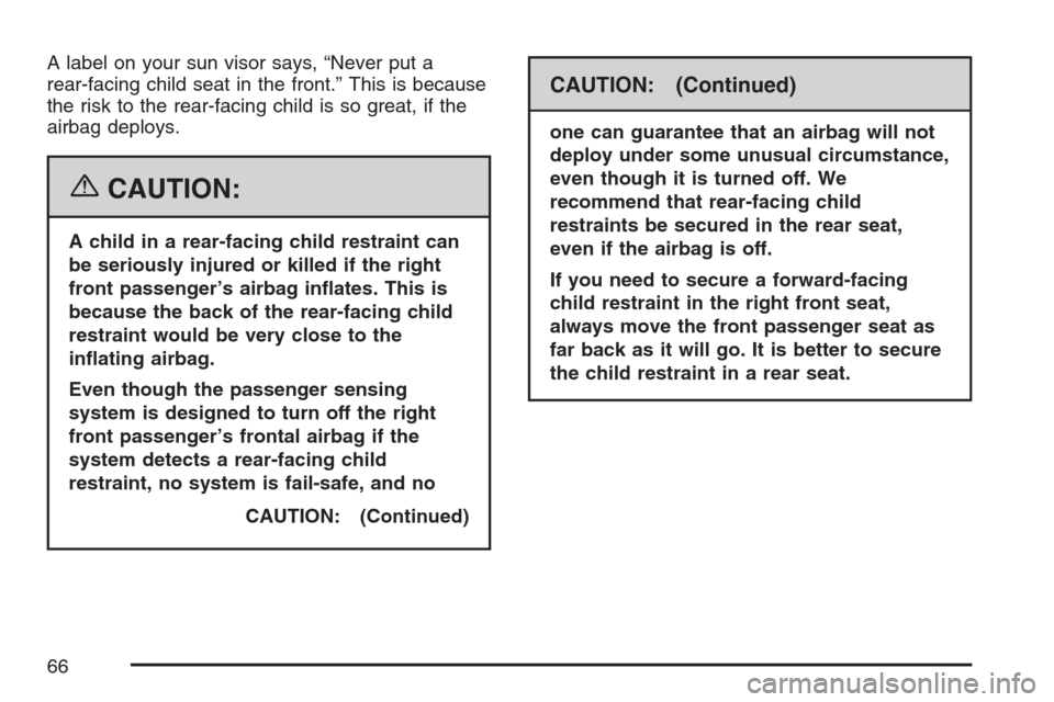CADILLAC SRX 2007 1.G Repair Manual A label on your sun visor says, “Never put a
rear-facing child seat in the front.” This is because
the risk to the rear-facing child is so great, if the
airbag deploys.
{CAUTION:
A child in a rear