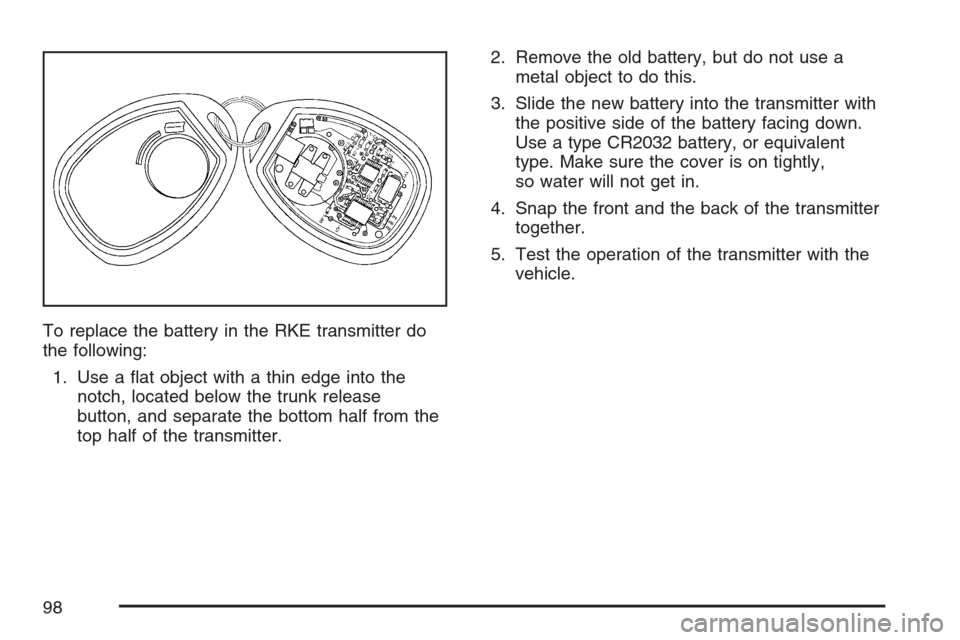 CADILLAC SRX 2007 1.G Owners Manual To replace the battery in the RKE transmitter do
the following:
1. Use a �at object with a thin edge into the
notch, located below the trunk release
button, and separate the bottom half from the
top h