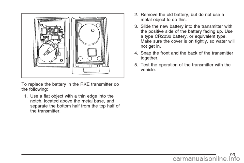 CADILLAC SRX 2007 1.G Owners Manual To replace the battery in the RKE transmitter do
the following:
1. Use a �at object with a thin edge into the
notch, located above the metal base, and
separate the bottom half from the top half of
the