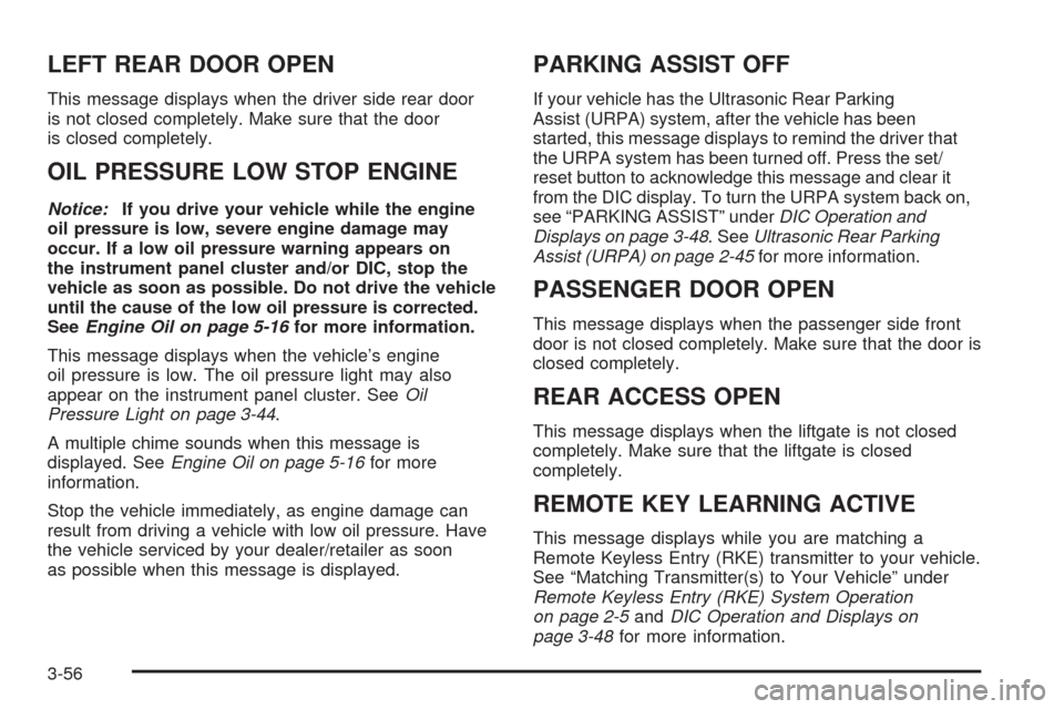 CADILLAC SRX 2008 1.G Owners Manual LEFT REAR DOOR OPEN
This message displays when the driver side rear door
is not closed completely. Make sure that the door
is closed completely.
OIL PRESSURE LOW STOP ENGINE
Notice:If you drive your v