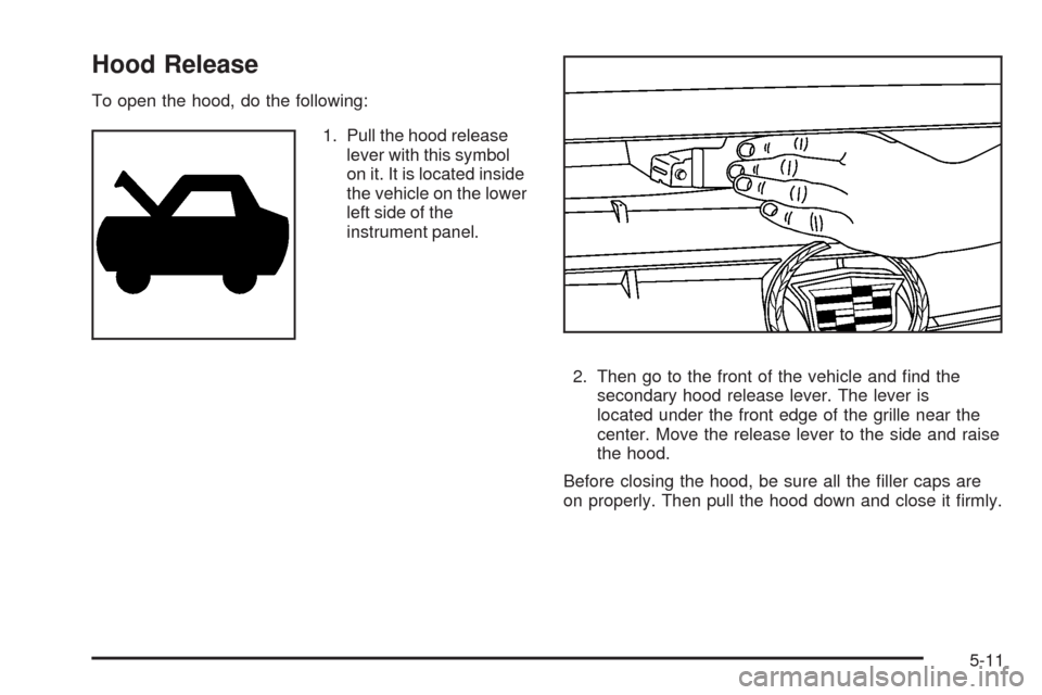 CADILLAC SRX 2008 1.G Owners Manual Hood Release
To open the hood, do the following:
1. Pull the hood release
lever with this symbol
on it. It is located inside
the vehicle on the lower
left side of the
instrument panel.
2. Then go to t