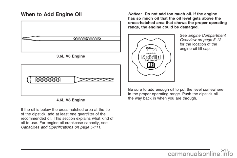 CADILLAC SRX 2008 1.G Owners Manual When to Add Engine Oil
If the oil is below the cross-hatched area at the tip
of the dipstick, add at least one quart/liter of the
recommended oil. This section explains what kind of
oil to use. For en