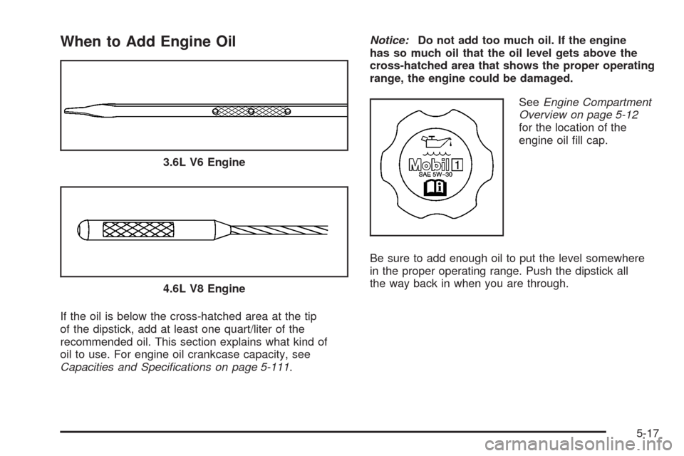 CADILLAC SRX 2008 1.G Owners Manual When to Add Engine Oil
If the oil is below the cross-hatched area at the tip
of the dipstick, add at least one quart/liter of the
recommended oil. This section explains what kind of
oil to use. For en