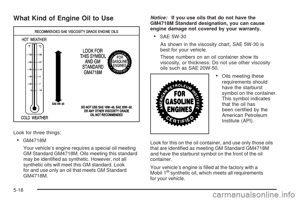 CADILLAC SRX 2008 1.G Manual Online What Kind of Engine Oil to Use
Look for three things:
GM4718M
Your vehicle’s engine requires a special oil meeting
GM Standard GM4718M. Oils meeting this standard
may be identi�ed as synthetic. Howe