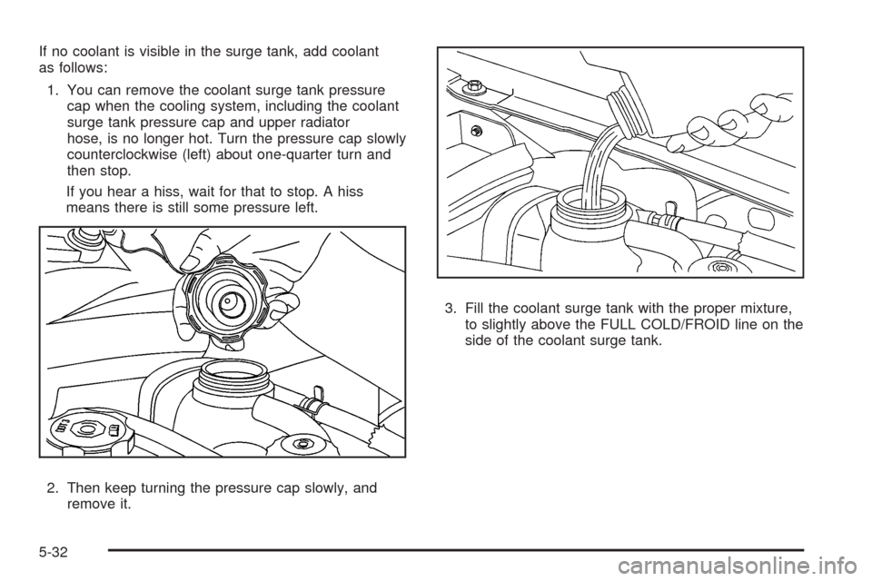 CADILLAC SRX 2008 1.G Owners Manual If no coolant is visible in the surge tank, add coolant
as follows:
1. You can remove the coolant surge tank pressure
cap when the cooling system, including the coolant
surge tank pressure cap and upp CADILLAC SRX 2008 1.G Owners Manual If no coolant is visible in the surge tank, add coolant
as follows:
1. You can remove the coolant surge tank pressure
cap when the cooling system, including the coolant
surge tank pressure cap and upp