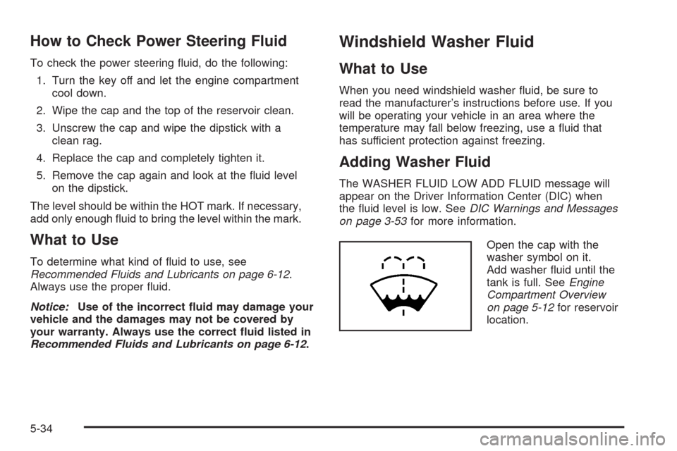 CADILLAC SRX 2008 1.G Owners Manual How to Check Power Steering Fluid
To check the power steering �uid, do the following:
1. Turn the key off and let the engine compartment
cool down.
2. Wipe the cap and the top of the reservoir clean.
