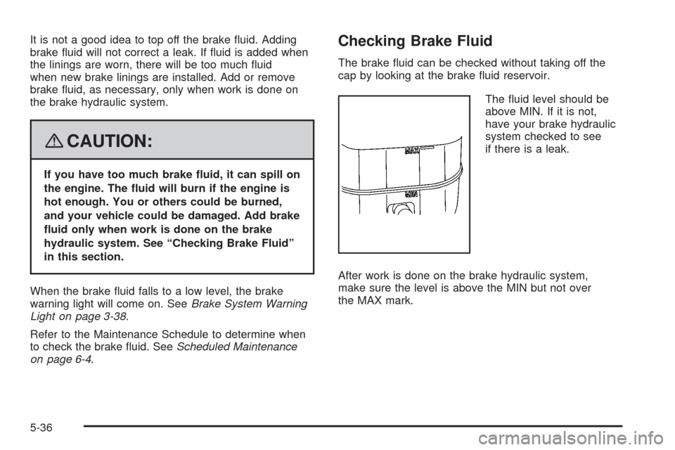 CADILLAC SRX 2008 1.G Owners Manual It is not a good idea to top off the brake �uid. Adding
brake �uid will not correct a leak. If �uid is added when
the linings are worn, there will be too much �uid
when new brake linings are installed