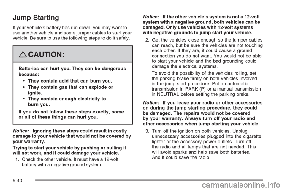 CADILLAC SRX 2008 1.G Owners Manual Jump Starting
If your vehicle’s battery has run down, you may want to
use another vehicle and some jumper cables to start your
vehicle. Be sure to use the following steps to do it safely.
{CAUTION:
