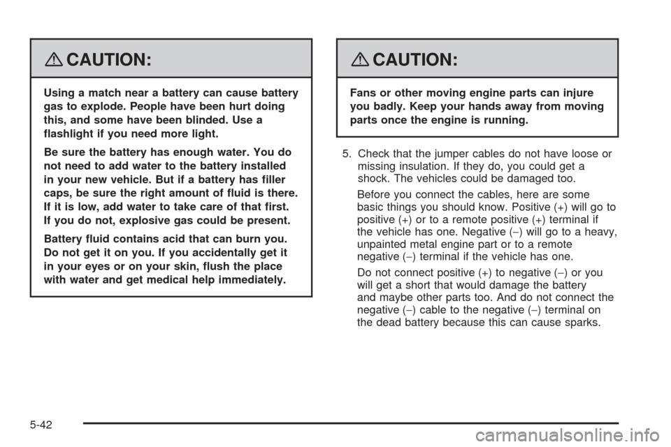 CADILLAC SRX 2008 1.G Owners Manual {CAUTION:
Using a match near a battery can cause battery
gas to explode. People have been hurt doing
this, and some have been blinded. Use a
�ashlight if you need more light.
Be sure the battery has e