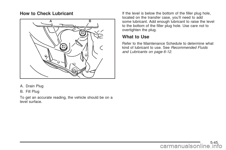 CADILLAC SRX 2008 1.G Owners Manual How to Check Lubricant
A. Drain Plug
B. Fill Plug
To get an accurate reading, the vehicle should be on a
level surface.If the level is below the bottom of the �ller plug hole,
located on the transfer 