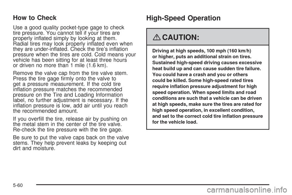 CADILLAC SRX 2008 1.G Owners Manual How to Check
Use a good quality pocket-type gage to check
tire pressure. You cannot tell if your tires are
properly in�ated simply by looking at them.
Radial tires may look properly in�ated even when
