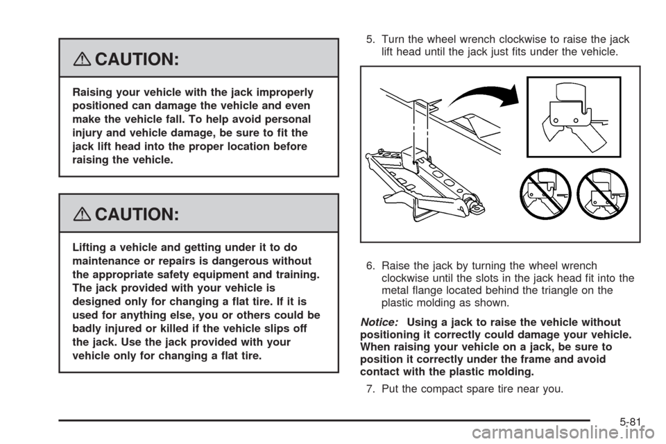 CADILLAC SRX 2008 1.G Owners Manual {CAUTION:
Raising your vehicle with the jack improperly
positioned can damage the vehicle and even
make the vehicle fall. To help avoid personal
injury and vehicle damage, be sure to �t the
jack lift 