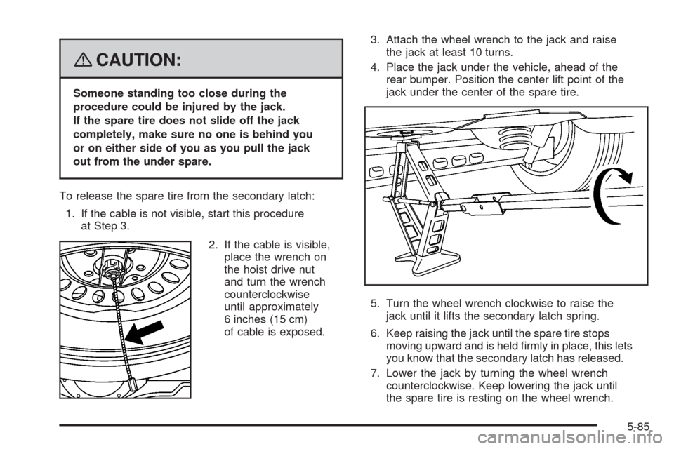 CADILLAC SRX 2008 1.G Owners Manual {CAUTION:
Someone standing too close during the
procedure could be injured by the jack.
If the spare tire does not slide off the jack
completely, make sure no one is behind you
or on either side of yo
