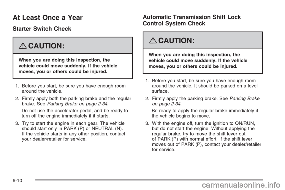 CADILLAC SRX 2008 1.G Owners Manual At Least Once a Year
Starter Switch Check
{CAUTION:
When you are doing this inspection, the
vehicle could move suddenly. If the vehicle
moves, you or others could be injured.
1. Before you start, be s