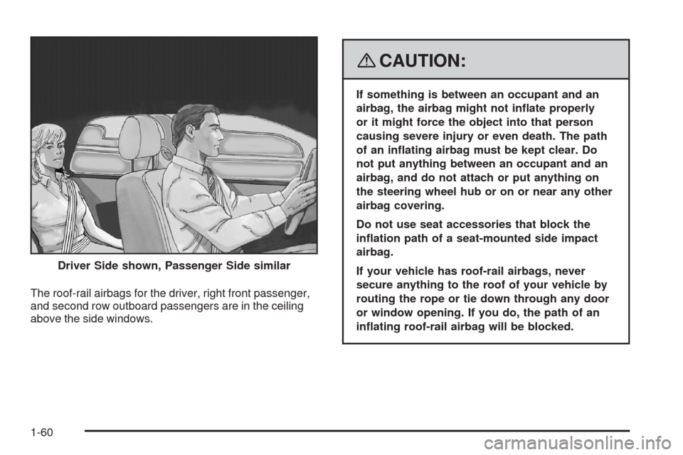 CADILLAC SRX 2008 1.G User Guide The roof-rail airbags for the driver, right front passenger,
and second row outboard passengers are in the ceiling
above the side windows.
{CAUTION:
If something is between an occupant and an
airbag, 