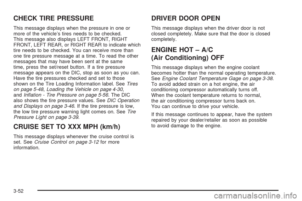 CADILLAC SRX 2009 1.G Owners Manual CHECK TIRE PRESSURE
This message displays when the pressure in one or
more of the vehicle’s tires needs to be checked.
This message also displays LEFT FRONT, RIGHT
FRONT, LEFT REAR, or RIGHT REAR to