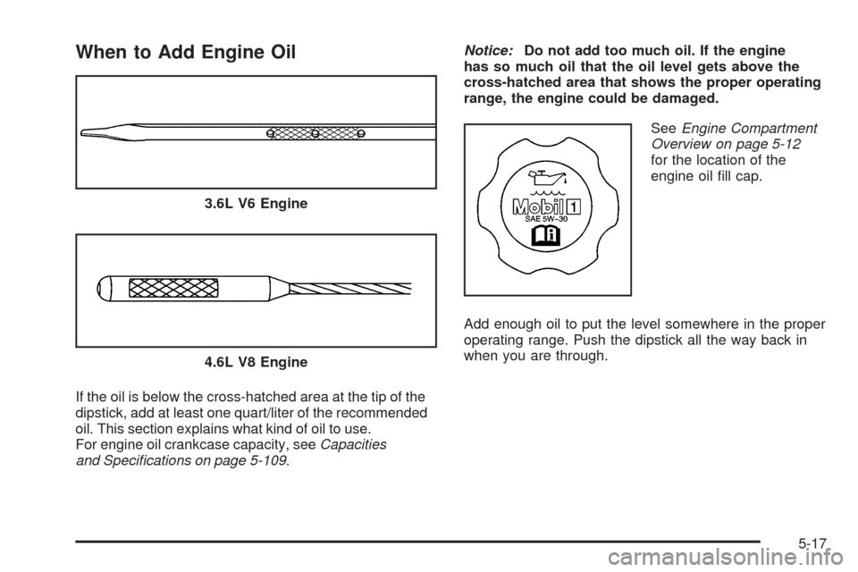 CADILLAC SRX 2009 1.G Owners Manual When to Add Engine Oil
If the oil is below the cross-hatched area at the tip of the
dipstick, add at least one quart/liter of the recommended
oil. This section explains what kind of oil to use.
For en CADILLAC SRX 2009 1.G Owners Manual When to Add Engine Oil
If the oil is below the cross-hatched area at the tip of the
dipstick, add at least one quart/liter of the recommended
oil. This section explains what kind of oil to use.
For en