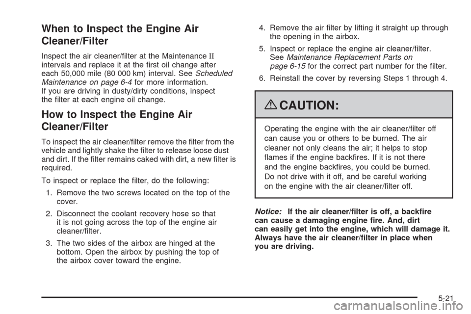 CADILLAC SRX 2009 1.G Owners Manual When to Inspect the Engine Air
Cleaner/Filter
Inspect the air cleaner/�lter at the MaintenanceII
intervals and replace it at the �rst oil change after
each 50,000 mile (80 000 km) interval. SeeSchedul