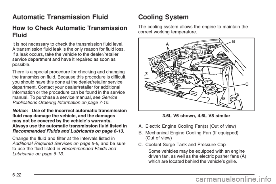 CADILLAC SRX 2009 1.G Owners Manual Automatic Transmission Fluid
How to Check Automatic Transmission
Fluid
It is not necessary to check the transmission �uid level.
A transmission �uid leak is the only reason for �uid loss.
If a leak oc