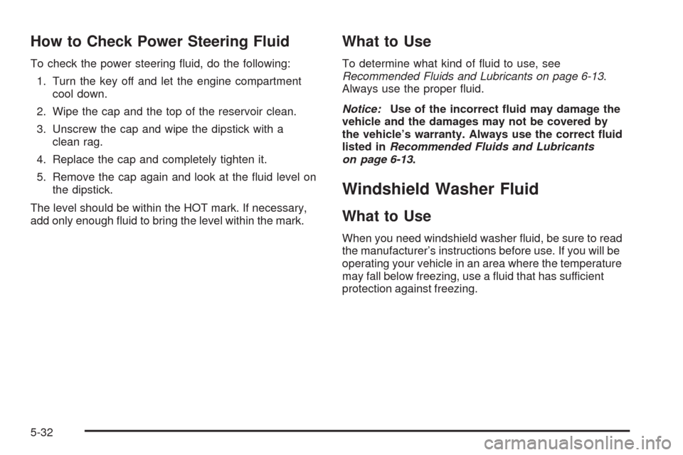CADILLAC SRX 2009 1.G Service Manual How to Check Power Steering Fluid
To check the power steering �uid, do the following:
1. Turn the key off and let the engine compartment
cool down.
2. Wipe the cap and the top of the reservoir clean.
