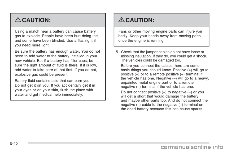 CADILLAC SRX 2009 1.G Owners Manual {CAUTION:
Using a match near a battery can cause battery
gas to explode. People have been hurt doing this,
and some have been blinded. Use a �ashlight if
you need more light.
Be sure the battery has e