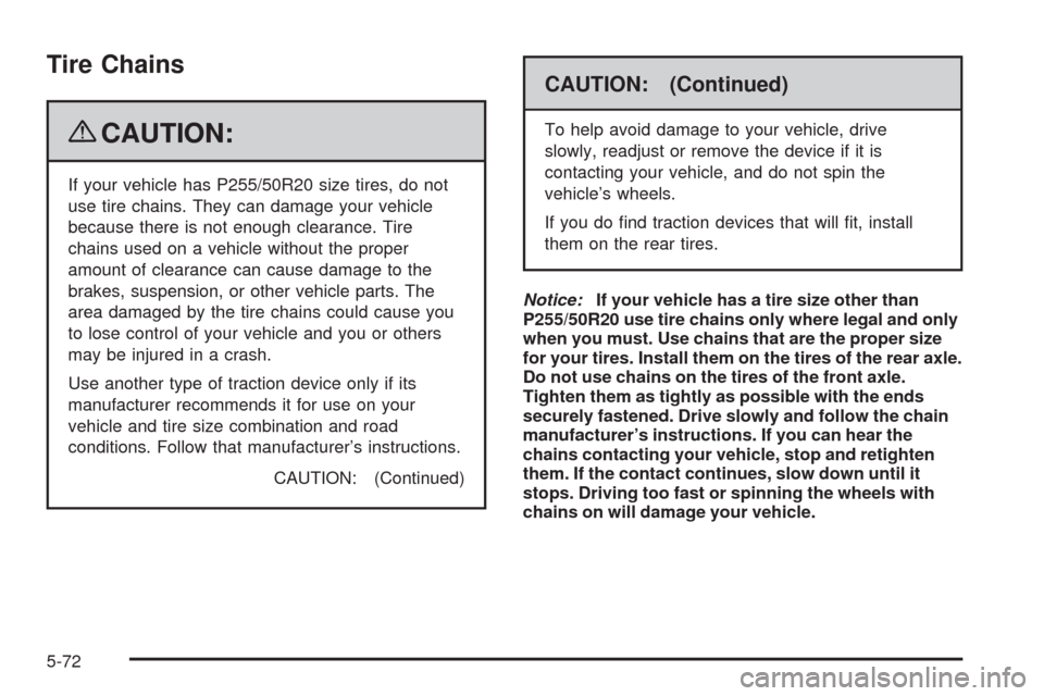 CADILLAC SRX 2009 1.G Owners Manual Tire Chains
{CAUTION:
If your vehicle has P255/50R20 size tires, do not
use tire chains. They can damage your vehicle
because there is not enough clearance. Tire
chains used on a vehicle without the p CADILLAC SRX 2009 1.G Owners Manual Tire Chains
{CAUTION:
If your vehicle has P255/50R20 size tires, do not
use tire chains. They can damage your vehicle
because there is not enough clearance. Tire
chains used on a vehicle without the p