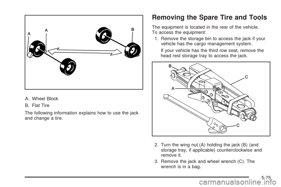 CADILLAC SRX 2009 1.G Owners Manual A. Wheel Block
B. Flat Tire
The following information explains how to use the jack
and change a tire.
Removing the Spare Tire and Tools
The equipment is located in the rear of the vehicle.
To access t