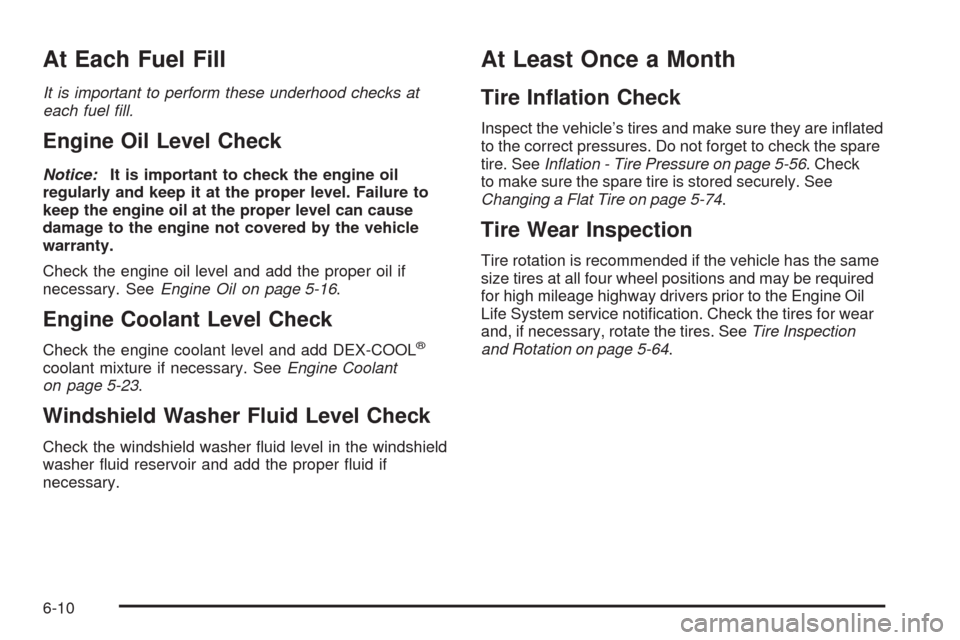 CADILLAC SRX 2009 1.G Owners Manual At Each Fuel Fill
It is important to perform these underhood checks at
each fuel ﬁll.
Engine Oil Level Check
Notice:It is important to check the engine oil
regularly and keep it at the proper level.