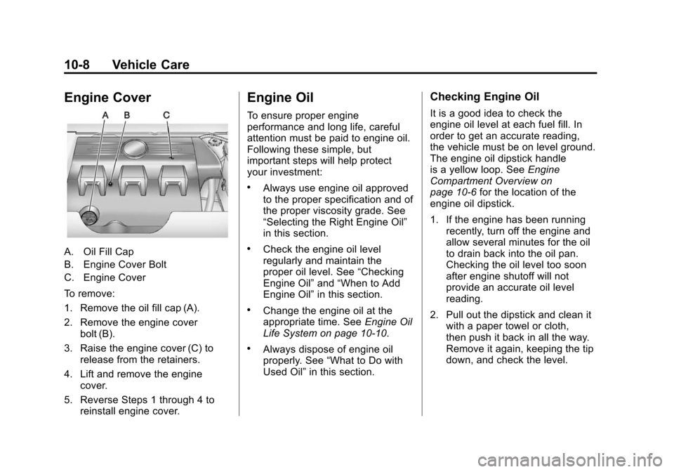 CADILLAC SRX 2012 2.G Owners Manual Black plate (8,1)Cadillac SRX Owner Manual (Include Mex) - 2012
10-8 Vehicle Care
Engine Cover
A. Oil Fill Cap
B. Engine Cover Bolt
C. Engine Cover
To remove:
1. Remove the oil fill cap (A).
2. Remove CADILLAC SRX 2012 2.G Owners Manual Black plate (8,1)Cadillac SRX Owner Manual (Include Mex) - 2012
10-8 Vehicle Care
Engine Cover
A. Oil Fill Cap
B. Engine Cover Bolt
C. Engine Cover
To remove:
1. Remove the oil fill cap (A).
2. Remove