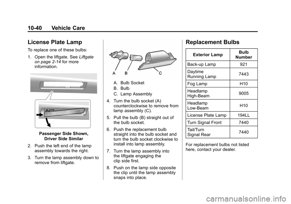 CADILLAC SRX 2012 2.G Owners Manual Black plate (40,1)Cadillac SRX Owner Manual (Include Mex) - 2012
10-40 Vehicle Care
License Plate Lamp
To replace one of these bulbs:
1. Open the liftgate. SeeLiftgate
on page 2‑14 for more
informat CADILLAC SRX 2012 2.G Owners Manual Black plate (40,1)Cadillac SRX Owner Manual (Include Mex) - 2012
10-40 Vehicle Care
License Plate Lamp
To replace one of these bulbs:
1. Open the liftgate. SeeLiftgate
on page 2‑14 for more
informat