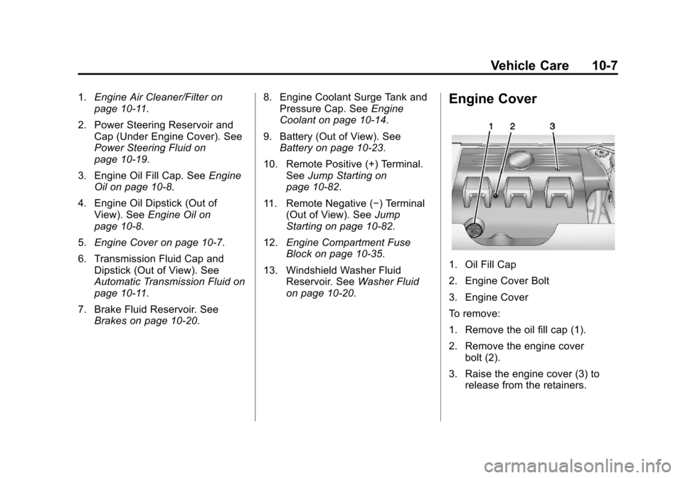 CADILLAC SRX 2013 2.G Owners Manual Black plate (7,1)Cadillac SRX Owner Manual - 2013 - CRC - 11/9/12
Vehicle Care 10-7
1.Engine Air Cleaner/Filter on
page 10‑11.
2. Power Steering Reservoir and Cap (Under Engine Cover). See
Power Ste