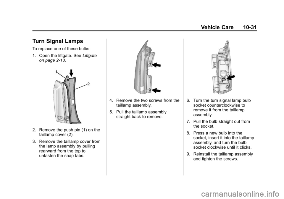 CADILLAC SRX 2013 2.G Owners Manual Black plate (31,1)Cadillac SRX Owner Manual - 2013 - CRC - 11/9/12
Vehicle Care 10-31
Turn Signal Lamps
To replace one of these bulbs:
1. Open the liftgate. SeeLiftgate
on page 2‑13.
2. Remove the p