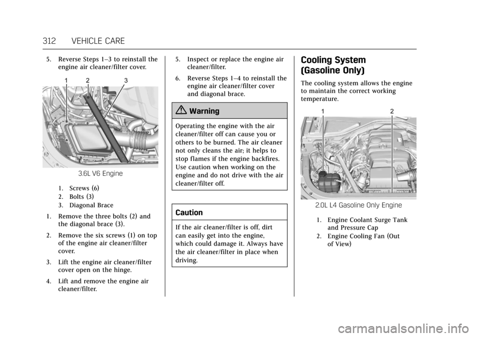 CADILLAC CT6 2018 1.G Owners Manual Cadillac CT6 Owner Manual (GMNA-Localizing-U.S./Canada-11292458) -
2018 - crc - 2/15/17
312 VEHICLE CARE
5. Reverse Steps 1–3 to reinstall theengine air cleaner/filter cover.
3.6L V6 Engine
1. Screw CADILLAC CT6 2018 1.G Owners Manual Cadillac CT6 Owner Manual (GMNA-Localizing-U.S./Canada-11292458) -
2018 - crc - 2/15/17
312 VEHICLE CARE
5. Reverse Steps 1–3 to reinstall theengine air cleaner/filter cover.
3.6L V6 Engine
1. Screw