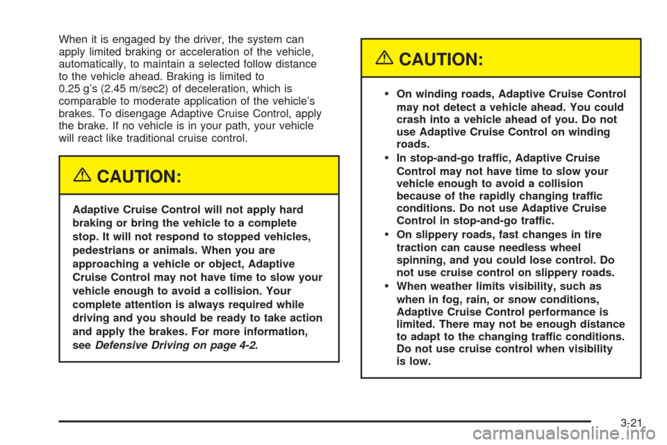 CADILLAC STS 2005 1.G Owners Manual When it is engaged by the driver, the system can
apply limited braking or acceleration of the vehicle,
automatically, to maintain a selected follow distance
to the vehicle ahead. Braking is limited to