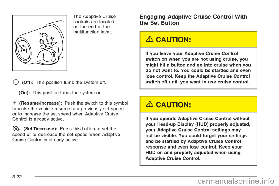 CADILLAC STS 2005 1.G User Guide The Adaptive Cruise
controls are located
on the end of the
multifunction lever.
9(Off):This position turns the system off.
R(On):This position turns the system on.
S(Resume/Increase):Push the switch t