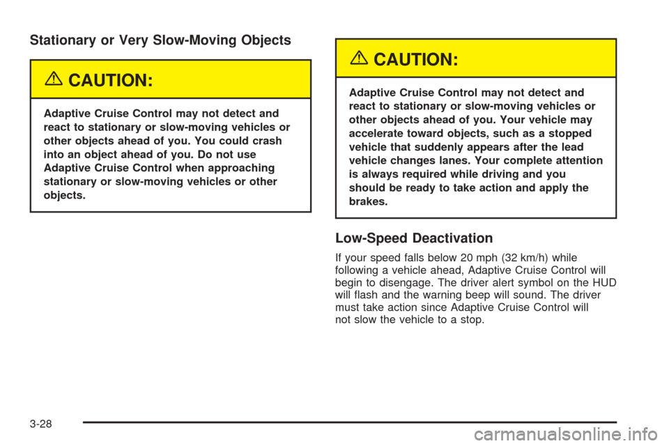 CADILLAC STS 2005 1.G Owners Manual Stationary or Very Slow-Moving Objects
{CAUTION:
Adaptive Cruise Control may not detect and
react to stationary or slow-moving vehicles or
other objects ahead of you. You could crash
into an object ah