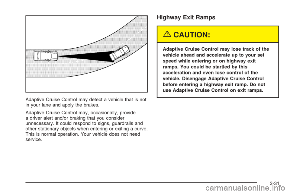 CADILLAC STS 2005 1.G User Guide Adaptive Cruise Control may detect a vehicle that is not
in your lane and apply the brakes.
Adaptive Cruise Control may, occasionally, provide
a driver alert and/or braking that you consider
unnecessa