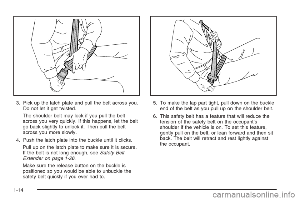 CADILLAC STS 2005 1.G User Guide 3. Pick up the latch plate and pull the belt across you.
Do not let it get twisted.
The shoulder belt may lock if you pull the belt
across you very quickly. If this happens, let the belt
go back sligh CADILLAC STS 2005 1.G User Guide 3. Pick up the latch plate and pull the belt across you.
Do not let it get twisted.
The shoulder belt may lock if you pull the belt
across you very quickly. If this happens, let the belt
go back sligh