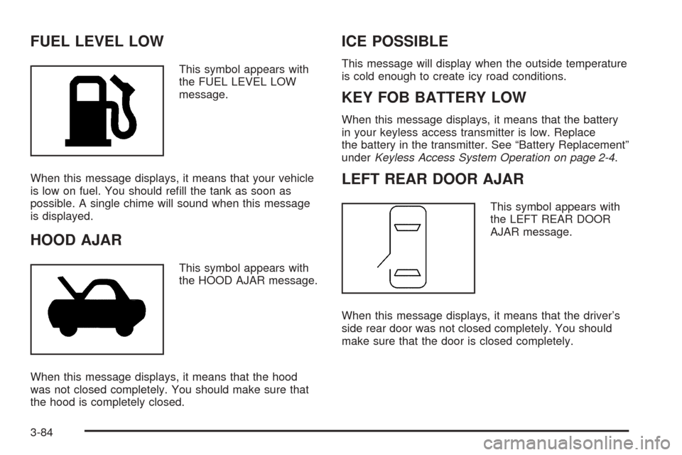 CADILLAC STS 2005 1.G Workshop Manual FUEL LEVEL LOW
This symbol appears with
the FUEL LEVEL LOW
message.
When this message displays, it means that your vehicle
is low on fuel. You should re�ll the tank as soon as
possible. A single chime