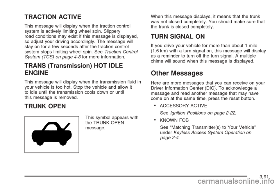 CADILLAC STS 2005 1.G Repair Manual TRACTION ACTIVE
This message will display when the traction control
system is actively limiting wheel spin. Slippery
road conditions may exist if this message is displayed,
so adjust your driving acco CADILLAC STS 2005 1.G Repair Manual TRACTION ACTIVE
This message will display when the traction control
system is actively limiting wheel spin. Slippery
road conditions may exist if this message is displayed,
so adjust your driving acco